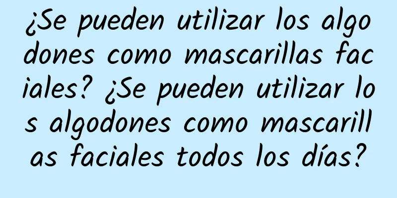 ¿Se pueden utilizar los algodones como mascarillas faciales? ¿Se pueden utilizar los algodones como mascarillas faciales todos los días?