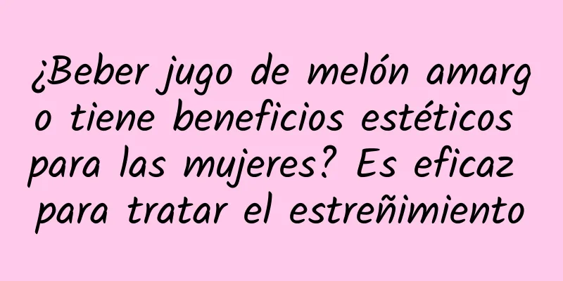 ¿Beber jugo de melón amargo tiene beneficios estéticos para las mujeres? Es eficaz para tratar el estreñimiento