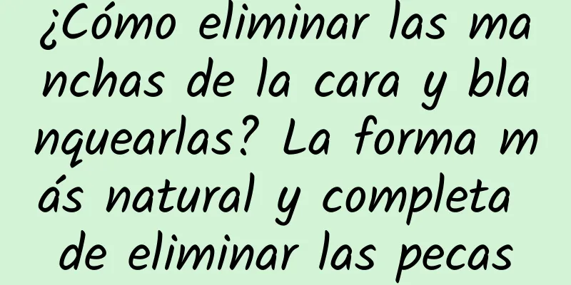 ¿Cómo eliminar las manchas de la cara y blanquearlas? La forma más natural y completa de eliminar las pecas