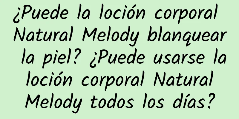 ¿Puede la loción corporal Natural Melody blanquear la piel? ¿Puede usarse la loción corporal Natural Melody todos los días?