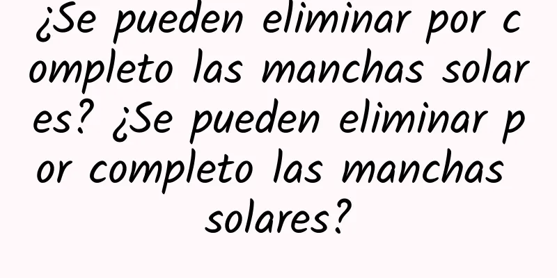 ¿Se pueden eliminar por completo las manchas solares? ¿Se pueden eliminar por completo las manchas solares?