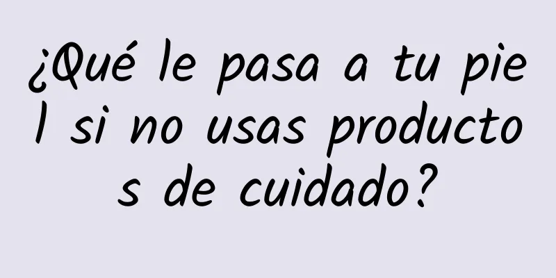 ¿Qué le pasa a tu piel si no usas productos de cuidado?