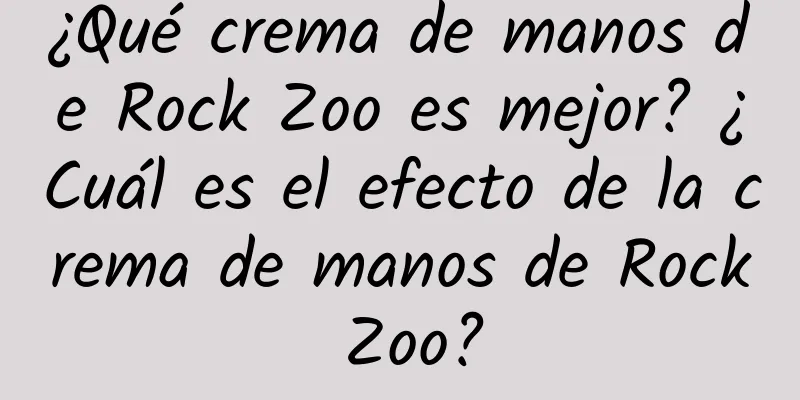 ¿Qué crema de manos de Rock Zoo es mejor? ¿Cuál es el efecto de la crema de manos de Rock Zoo?