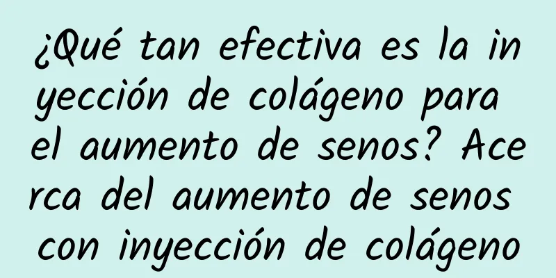 ¿Qué tan efectiva es la inyección de colágeno para el aumento de senos? Acerca del aumento de senos con inyección de colágeno