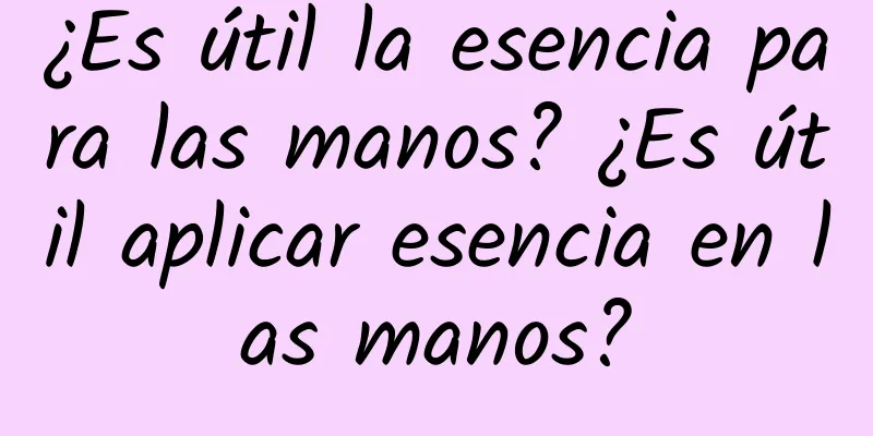 ¿Es útil la esencia para las manos? ¿Es útil aplicar esencia en las manos?