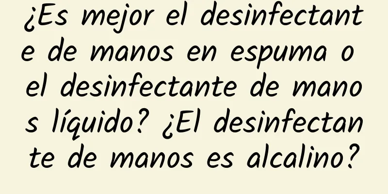 ¿Es mejor el desinfectante de manos en espuma o el desinfectante de manos líquido? ¿El desinfectante de manos es alcalino?