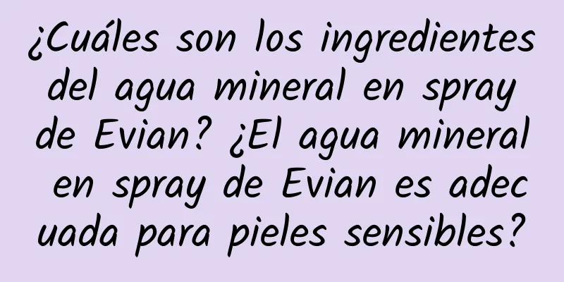 ¿Cuáles son los ingredientes del agua mineral en spray de Evian? ¿El agua mineral en spray de Evian es adecuada para pieles sensibles?