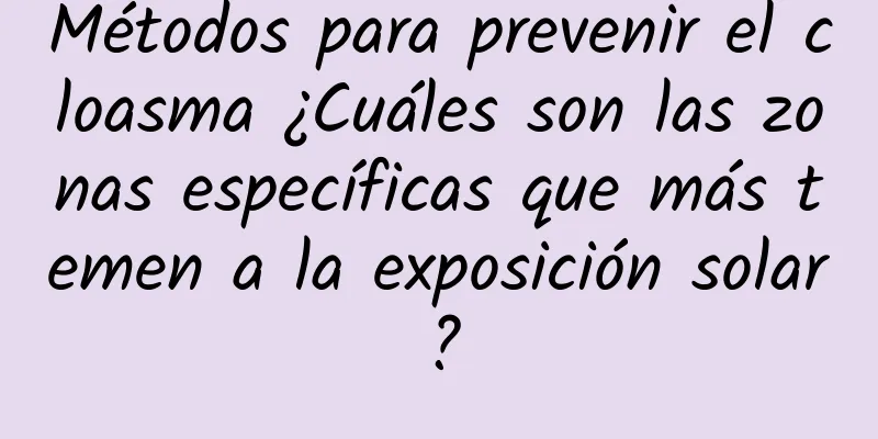 Métodos para prevenir el cloasma ¿Cuáles son las zonas específicas que más temen a la exposición solar?