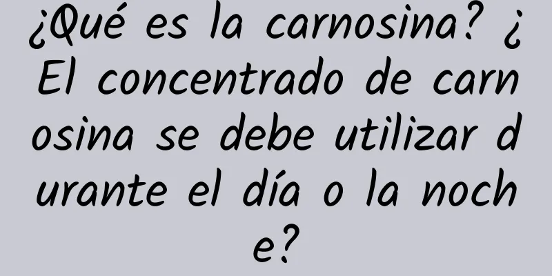 ¿Qué es la carnosina? ¿El concentrado de carnosina se debe utilizar durante el día o la noche?