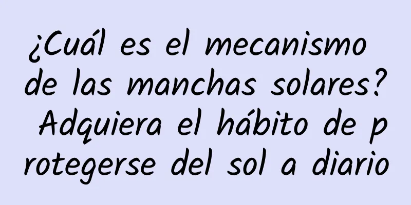 ¿Cuál es el mecanismo de las manchas solares? Adquiera el hábito de protegerse del sol a diario