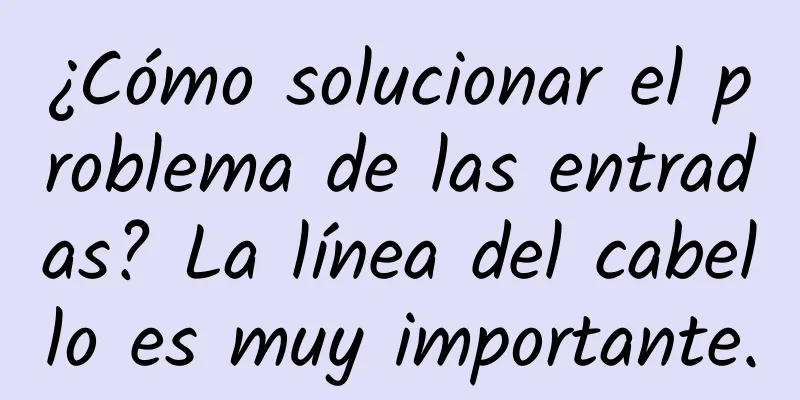 ¿Cómo solucionar el problema de las entradas? La línea del cabello es muy importante.