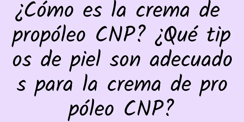 ¿Cómo es la crema de propóleo CNP? ¿Qué tipos de piel son adecuados para la crema de propóleo CNP?