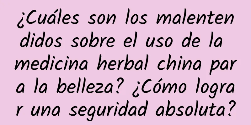 ¿Cuáles son los malentendidos sobre el uso de la medicina herbal china para la belleza? ¿Cómo lograr una seguridad absoluta?