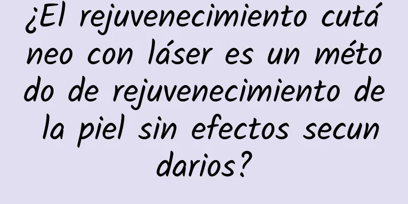 ¿El rejuvenecimiento cutáneo con láser es un método de rejuvenecimiento de la piel sin efectos secundarios?