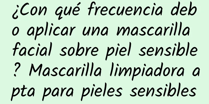 ¿Con qué frecuencia debo aplicar una mascarilla facial sobre piel sensible? Mascarilla limpiadora apta para pieles sensibles