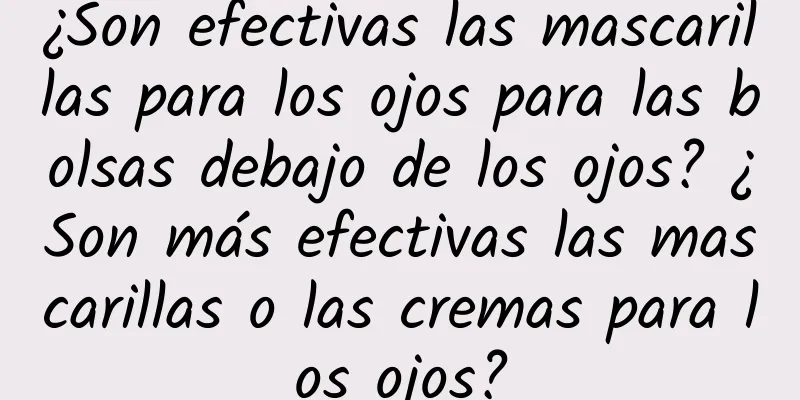 ¿Son efectivas las mascarillas para los ojos para las bolsas debajo de los ojos? ¿Son más efectivas las mascarillas o las cremas para los ojos?