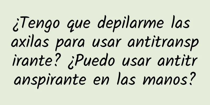 ¿Tengo que depilarme las axilas para usar antitranspirante? ¿Puedo usar antitranspirante en las manos?