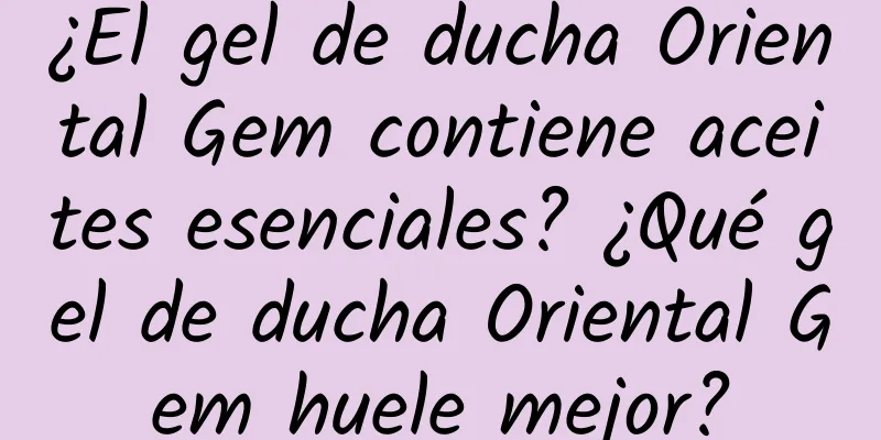 ¿El gel de ducha Oriental Gem contiene aceites esenciales? ¿Qué gel de ducha Oriental Gem huele mejor?