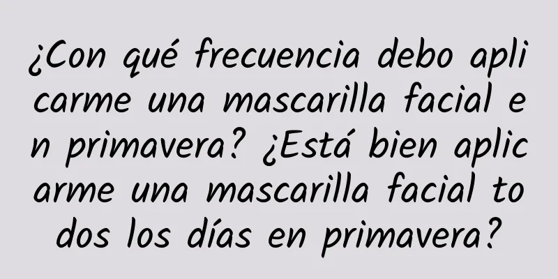 ¿Con qué frecuencia debo aplicarme una mascarilla facial en primavera? ¿Está bien aplicarme una mascarilla facial todos los días en primavera?