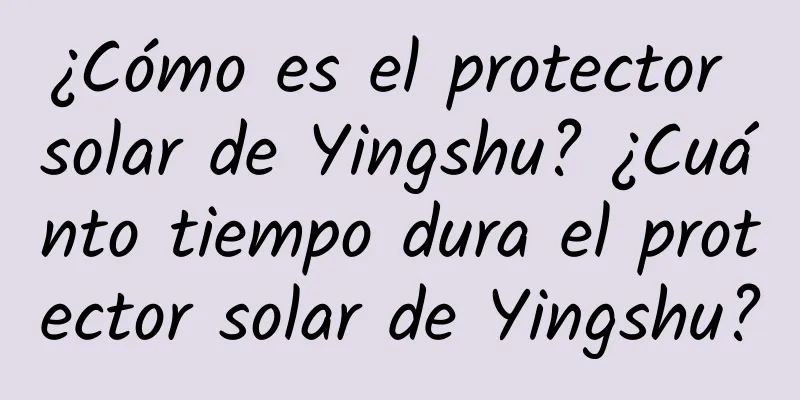 ¿Cómo es el protector solar de Yingshu? ¿Cuánto tiempo dura el protector solar de Yingshu?