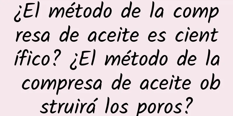 ¿El método de la compresa de aceite es científico? ¿El método de la compresa de aceite obstruirá los poros?