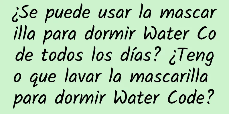 ¿Se puede usar la mascarilla para dormir Water Code todos los días? ¿Tengo que lavar la mascarilla para dormir Water Code?