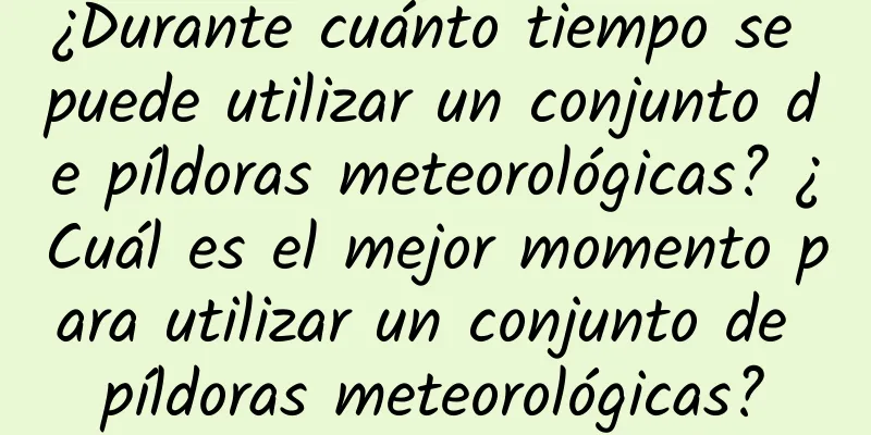 ¿Durante cuánto tiempo se puede utilizar un conjunto de píldoras meteorológicas? ¿Cuál es el mejor momento para utilizar un conjunto de píldoras meteorológicas?