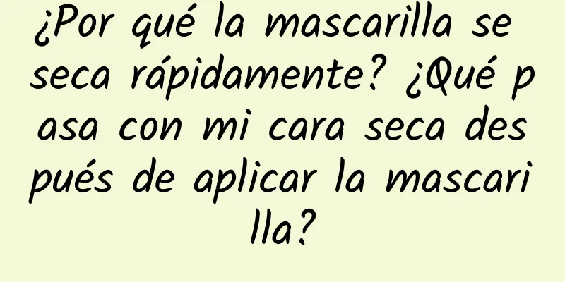 ¿Por qué la mascarilla se seca rápidamente? ¿Qué pasa con mi cara seca después de aplicar la mascarilla?