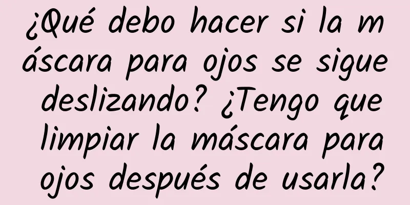 ¿Qué debo hacer si la máscara para ojos se sigue deslizando? ¿Tengo que limpiar la máscara para ojos después de usarla?