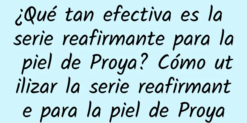 ¿Qué tan efectiva es la serie reafirmante para la piel de Proya? Cómo utilizar la serie reafirmante para la piel de Proya