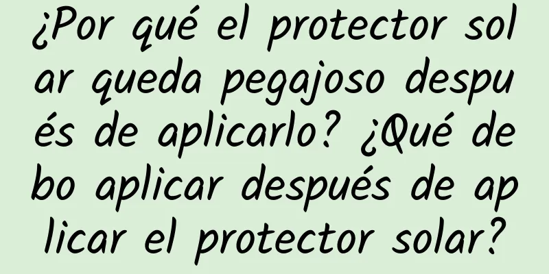 ¿Por qué el protector solar queda pegajoso después de aplicarlo? ¿Qué debo aplicar después de aplicar el protector solar?