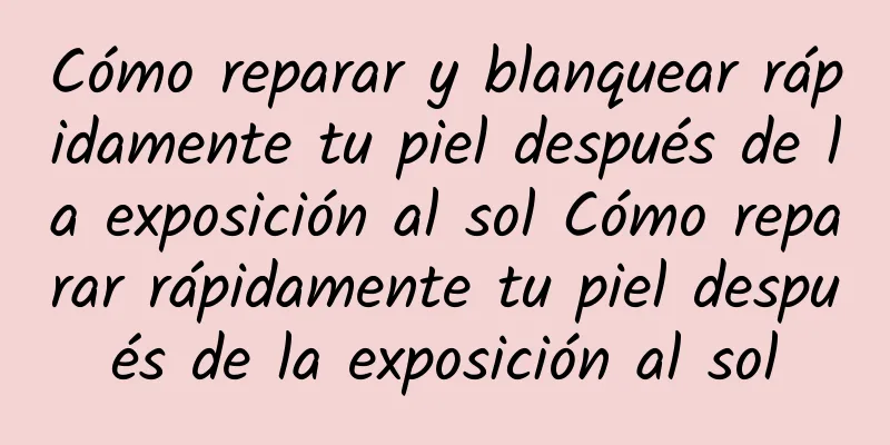 Cómo reparar y blanquear rápidamente tu piel después de la exposición al sol Cómo reparar rápidamente tu piel después de la exposición al sol