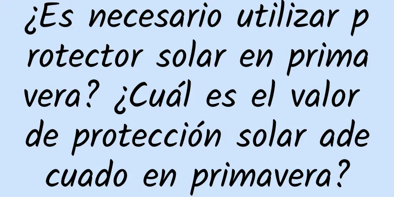 ¿Es necesario utilizar protector solar en primavera? ¿Cuál es el valor de protección solar adecuado en primavera?