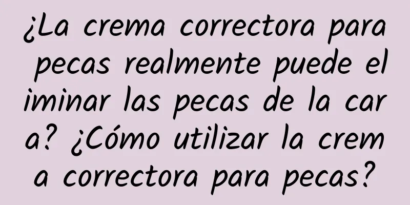 ¿La crema correctora para pecas realmente puede eliminar las pecas de la cara? ¿Cómo utilizar la crema correctora para pecas?