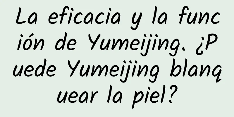 La eficacia y la función de Yumeijing. ¿Puede Yumeijing blanquear la piel?