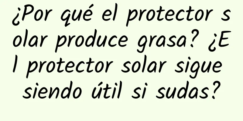 ¿Por qué el protector solar produce grasa? ¿El protector solar sigue siendo útil si sudas?