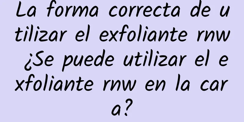 La forma correcta de utilizar el exfoliante rnw ¿Se puede utilizar el exfoliante rnw en la cara?