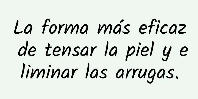 La forma más eficaz de tensar la piel y eliminar las arrugas.