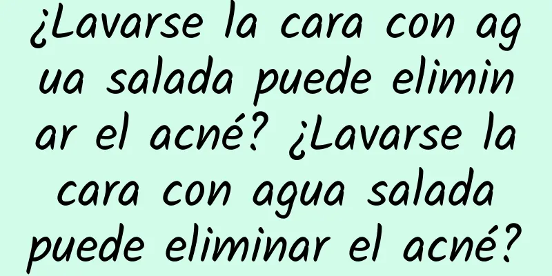 ¿Lavarse la cara con agua salada puede eliminar el acné? ¿Lavarse la cara con agua salada puede eliminar el acné?