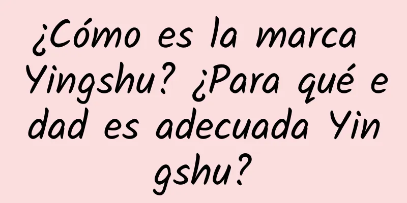 ¿Cómo es la marca Yingshu? ¿Para qué edad es adecuada Yingshu?