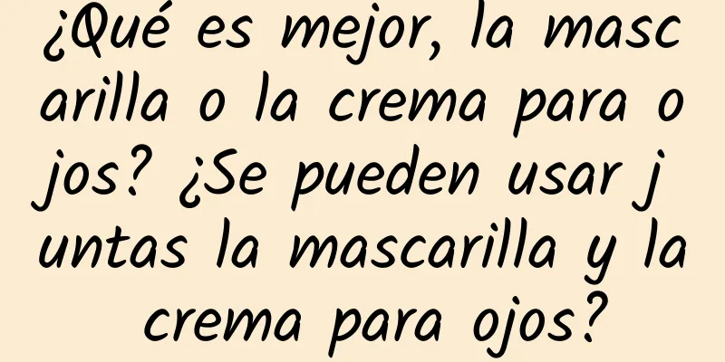 ¿Qué es mejor, la mascarilla o la crema para ojos? ¿Se pueden usar juntas la mascarilla y la crema para ojos?