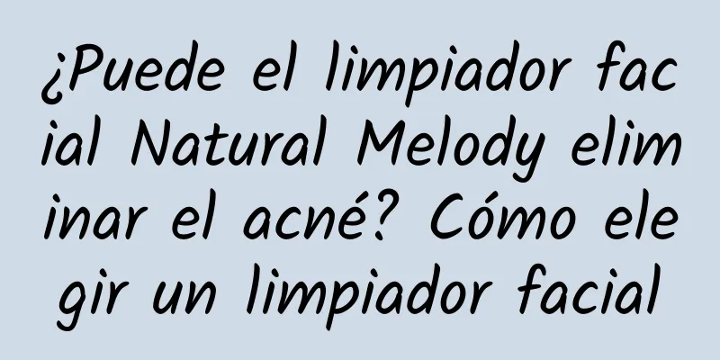 ¿Puede el limpiador facial Natural Melody eliminar el acné? Cómo elegir un limpiador facial