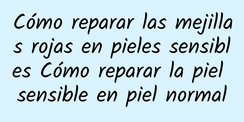 Cómo reparar las mejillas rojas en pieles sensibles Cómo reparar la piel sensible en piel normal