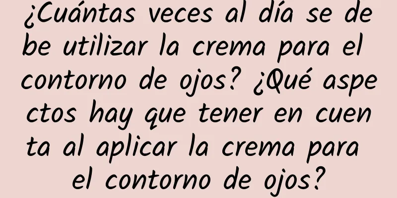 ¿Cuántas veces al día se debe utilizar la crema para el contorno de ojos? ¿Qué aspectos hay que tener en cuenta al aplicar la crema para el contorno de ojos?