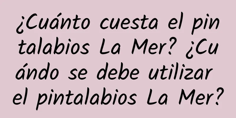 ¿Cuánto cuesta el pintalabios La Mer? ¿Cuándo se debe utilizar el pintalabios La Mer?