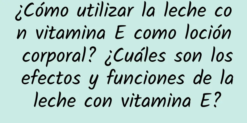 ¿Cómo utilizar la leche con vitamina E como loción corporal? ¿Cuáles son los efectos y funciones de la leche con vitamina E?