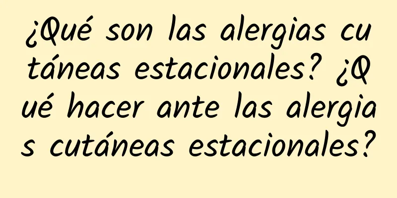 ¿Qué son las alergias cutáneas estacionales? ¿Qué hacer ante las alergias cutáneas estacionales?
