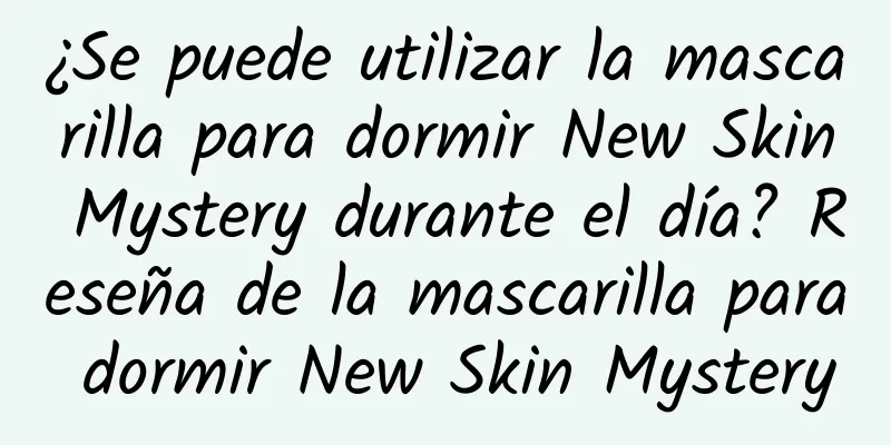 ¿Se puede utilizar la mascarilla para dormir New Skin Mystery durante el día? Reseña de la mascarilla para dormir New Skin Mystery