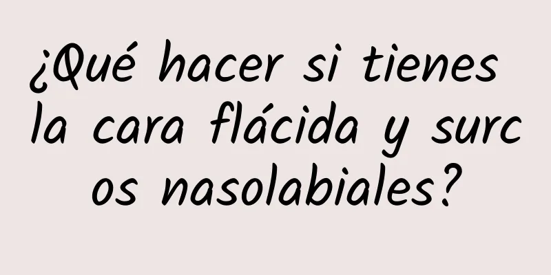 ¿Qué hacer si tienes la cara flácida y surcos nasolabiales?