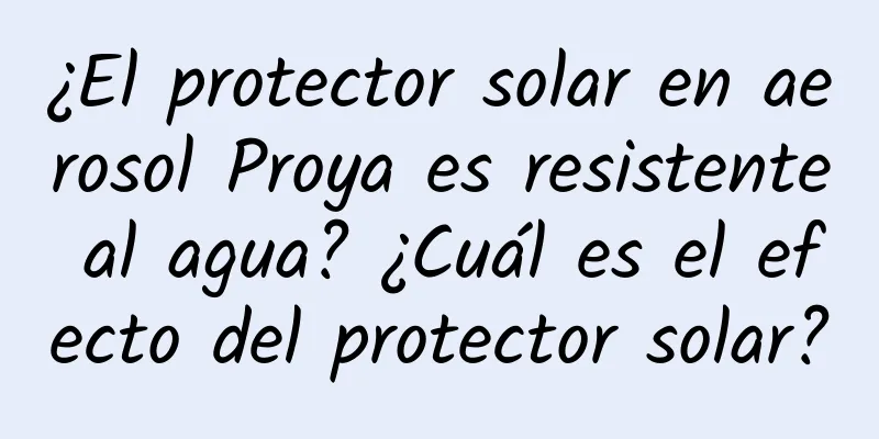 ¿El protector solar en aerosol Proya es resistente al agua? ¿Cuál es el efecto del protector solar?